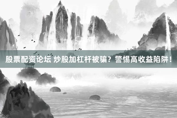 股票配资论坛 炒股加杠杆被骗？警惕高收益陷阱！