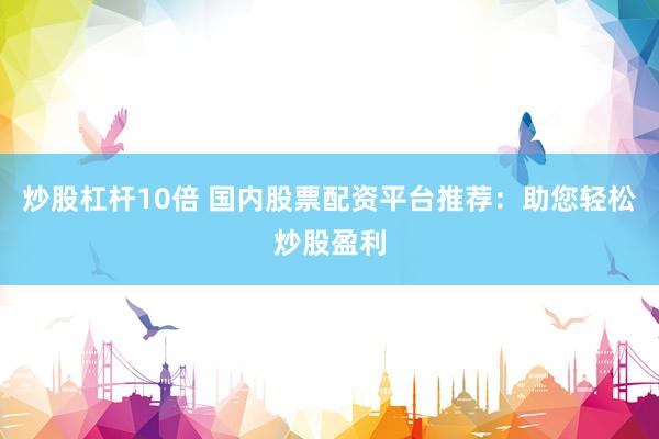 炒股杠杆10倍 国内股票配资平台推荐:助您轻松炒股盈利