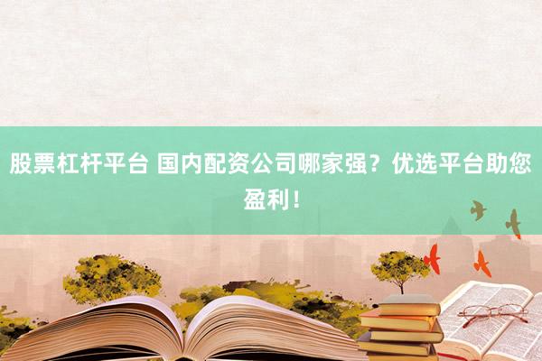股票杠杆平台 国内配资公司哪家强？优选平台助您盈利！