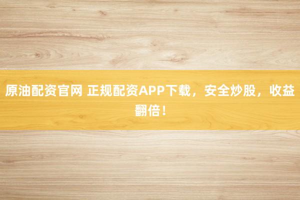 原油配资官网 正规配资APP下载，安全炒股，收益翻倍！