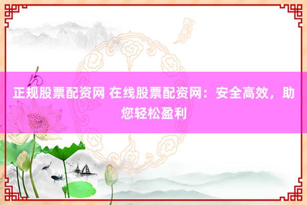 正规股票配资网 在线股票配资网:安全高效,助您轻松盈利