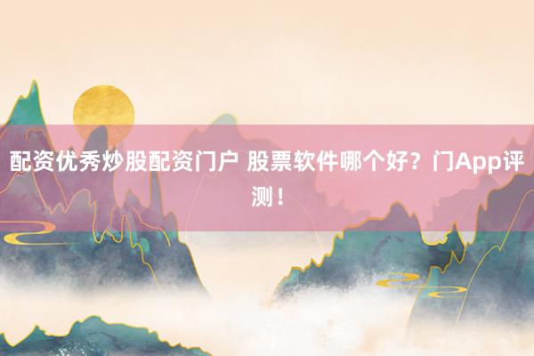 配资优秀炒股配资门户 股票软件哪个好？门App评测！