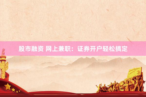 股市融资 网上兼职：证券开户轻松搞定
