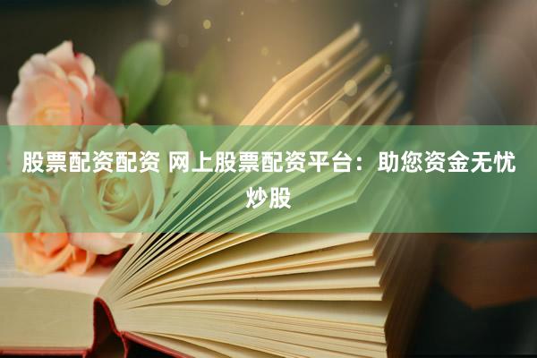 股票配资配资 网上股票配资平台：助您资金无忧炒股