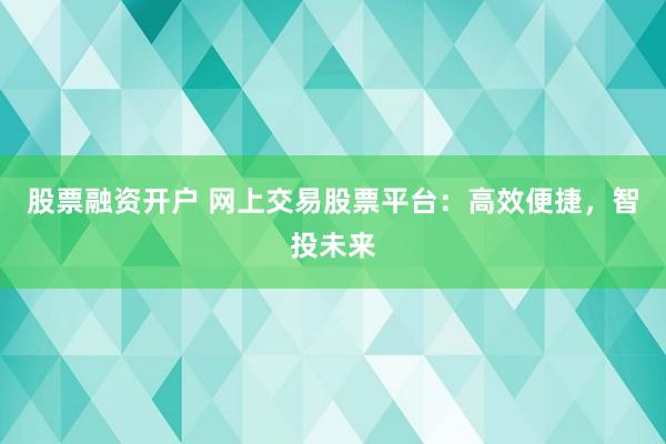 股票融资开户 网上交易股票平台：高效便捷，智投未来