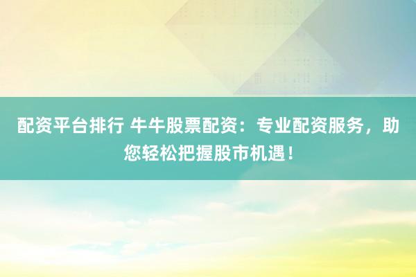 配资平台排行 牛牛股票配资：专业配资服务，助您轻松把握股市机遇！