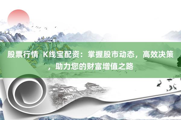 股票行情  K线宝配资：掌握股市动态，高效决策，助力您的财富增值之路