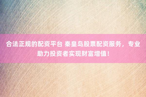 合法正规的配资平台 秦皇岛股票配资服务，专业助力投资者实现财富增值！