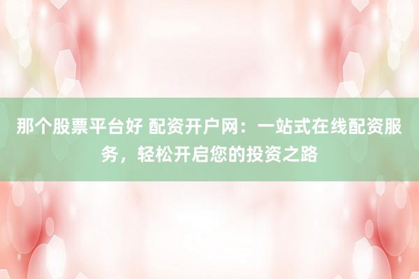 那个股票平台好 配资开户网：一站式在线配资服务，轻松开启您的投资之路