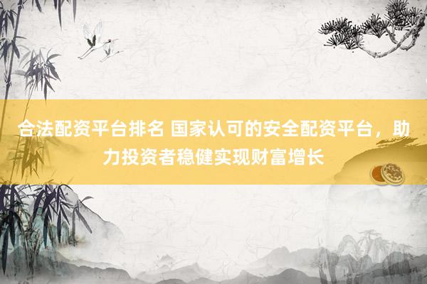 合法配资平台排名 国家认可的安全配资平台，助力投资者稳健实现财富增长