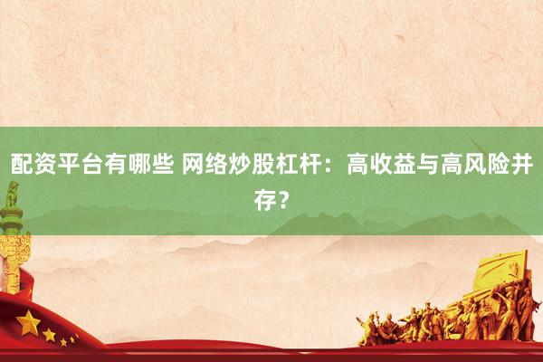配资平台有哪些 网络炒股杠杆：高收益与高风险并存？