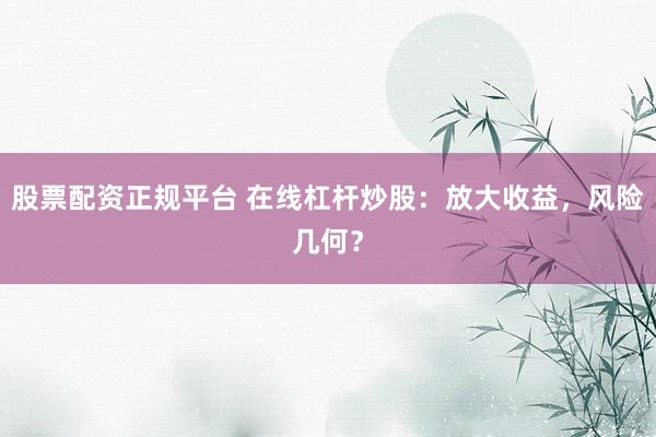 股票配资正规平台 在线杠杆炒股：放大收益，风险几何？