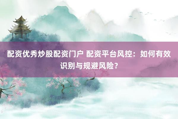 配资优秀炒股配资门户 配资平台风控:如何有效识别与规避风险?