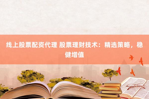线上股票配资代理 股票理财技术:精选策略,稳健增值