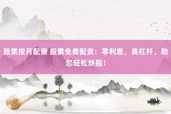 股票按月配资 股票免费配资：零利息，高杠杆，助您轻松炒股！