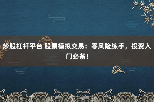 炒股杠杆平台 股票模拟交易：零风险练手，投资入门必备！