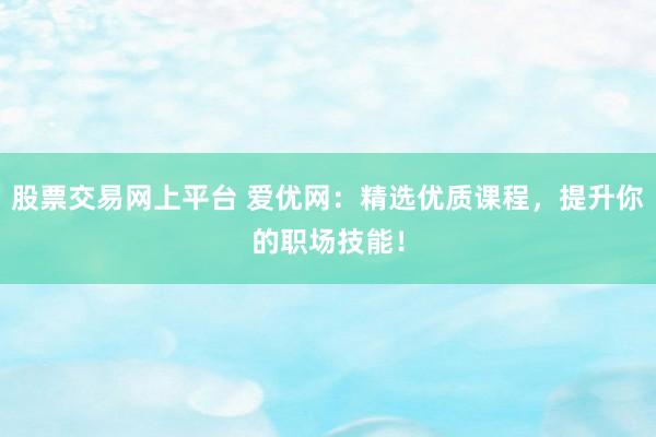 股票交易网上平台 爱优网：精选优质课程，提升你的职场技能！