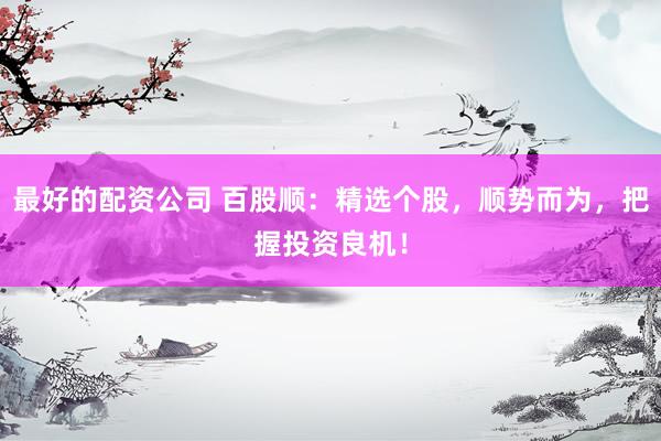 最好的配资公司 百股顺：精选个股，顺势而为，把握投资良机！