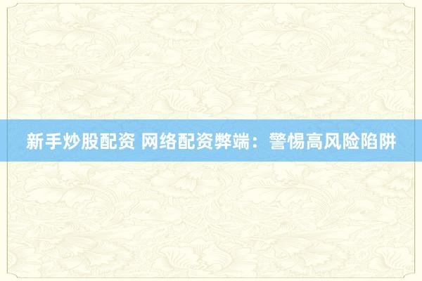 新手炒股配资 网络配资弊端：警惕高风险陷阱