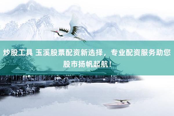 炒股工具 玉溪股票配资新选择，专业配资服务助您股市扬帆起航！