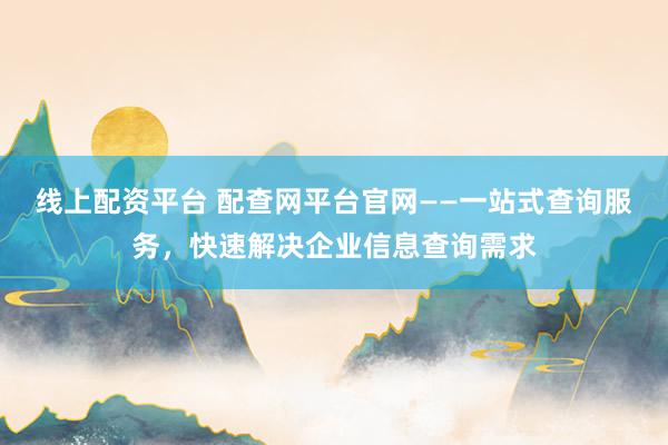 线上配资平台 配查网平台官网——一站式查询服务，快速解决企业信息查询需求