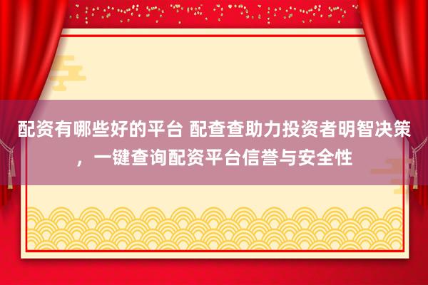 配资有哪些好的平台 配查查助力投资者明智决策，一键查询配资平台信誉与安全性