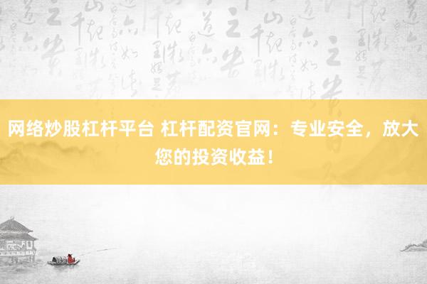 网络炒股杠杆平台 杠杆配资官网:专业安全,放大您的投资收益!