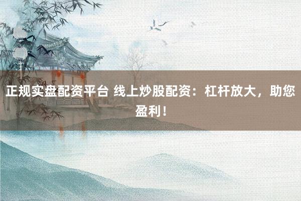 正规实盘配资平台 线上炒股配资：杠杆放大，助您盈利！