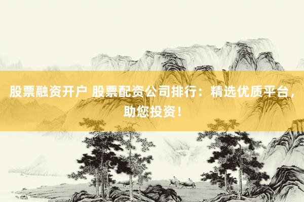 股票融资开户 股票配资公司排行：精选优质平台，助您投资！