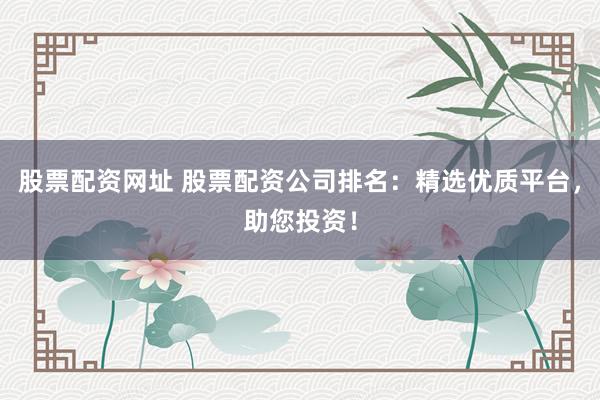 股票配资网址 股票配资公司排名:精选优质平台,助您投资!