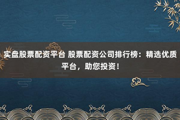 实盘股票配资平台 股票配资公司排行榜：精选优质平台，助您投资！