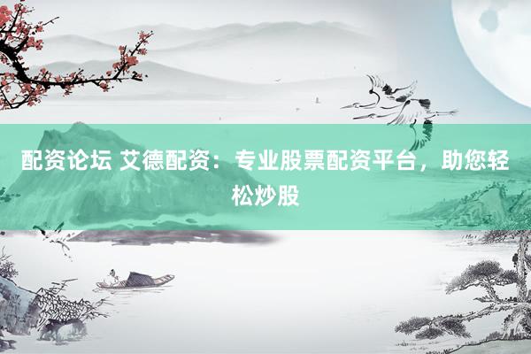 配资论坛 艾德配资：专业股票配资平台，助您轻松炒股