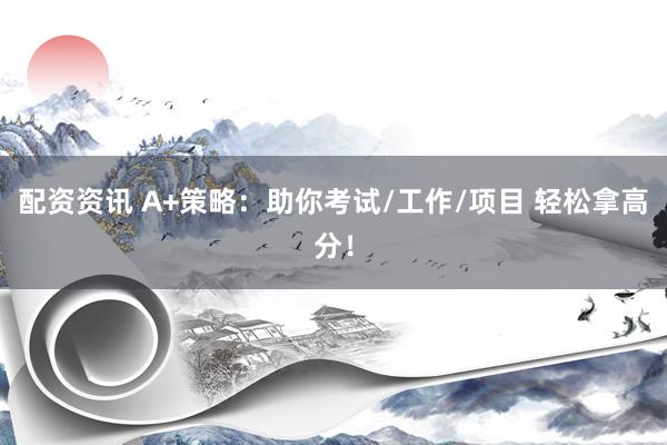 配资资讯 A+策略：助你考试/工作/项目 轻松拿高分！