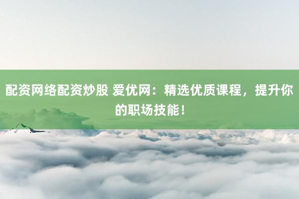 配资网络配资炒股 爱优网：精选优质课程，提升你的职场技能！