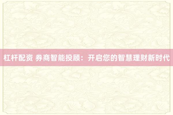 杠杆配资 券商智能投顾：开启您的智慧理财新时代