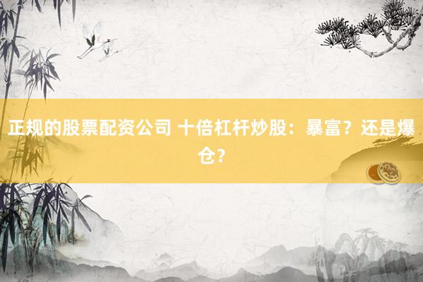 正规的股票配资公司 十倍杠杆炒股：暴富？还是爆仓？