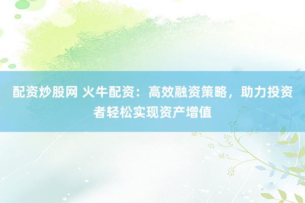 配资炒股网 火牛配资：高效融资策略，助力投资者轻松实现资产增值