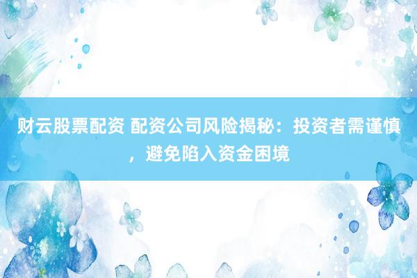 财云股票配资 配资公司风险揭秘：投资者需谨慎，避免陷入资金困境