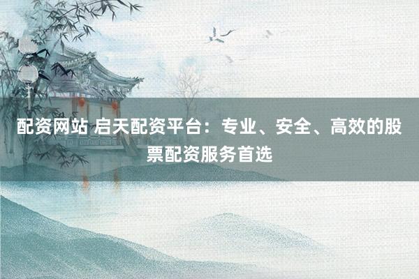 配资网站 启天配资平台：专业、安全、高效的股票配资服务首选