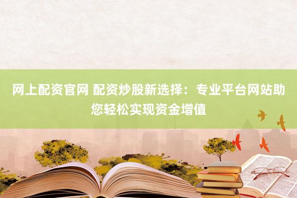 网上配资官网 配资炒股新选择：专业平台网站助您轻松实现资金增值
