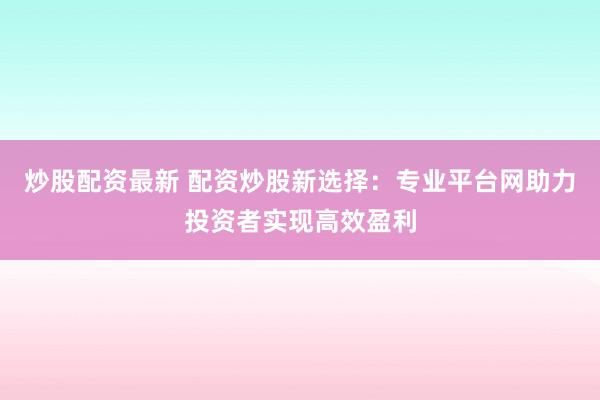 炒股配资最新 配资炒股新选择：专业平台网助力投资者实现高效盈利