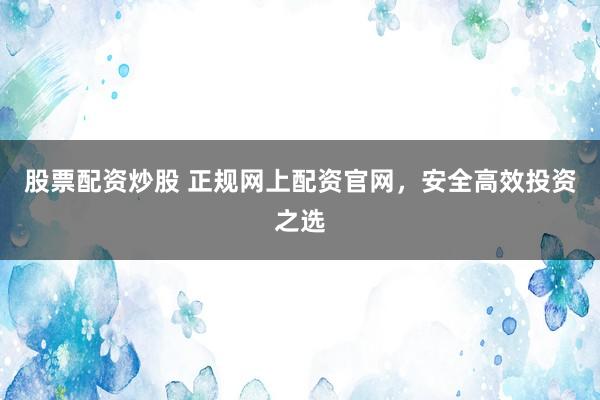 股票配资炒股 正规网上配资官网，安全高效投资之选