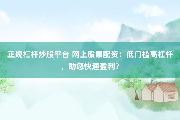 正规杠杆炒股平台 网上股票配资：低门槛高杠杆，助您快速盈利？