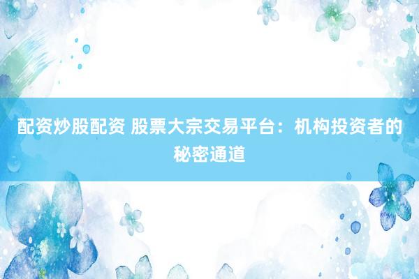 配资炒股配资 股票大宗交易平台：机构投资者的秘密通道