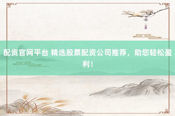 配资官网平台 精选股票配资公司推荐，助您轻松盈利！