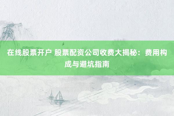 在线股票开户 股票配资公司收费大揭秘：费用构成与避坑指南