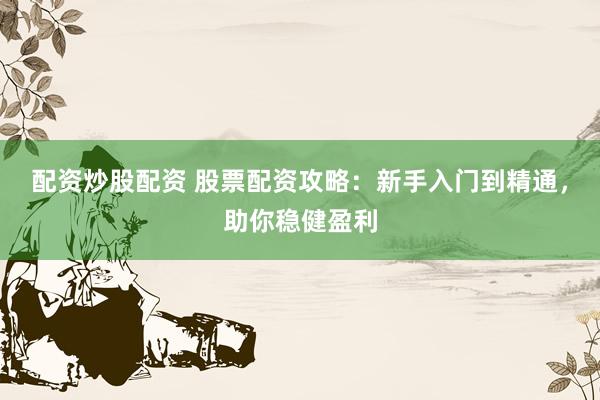 配资炒股配资 股票配资攻略：新手入门到精通，助你稳健盈利