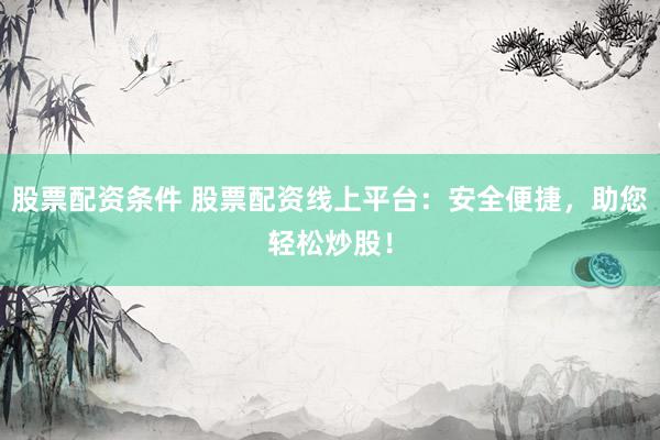 股票配资条件 股票配资线上平台：安全便捷，助您轻松炒股！