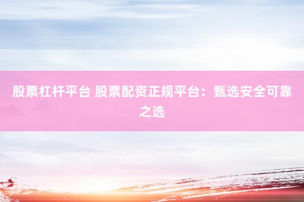 股票杠杆平台 股票配资正规平台：甄选安全可靠之选