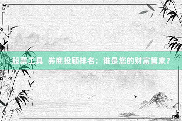 股票工具  券商投顾排名：谁是您的财富管家？